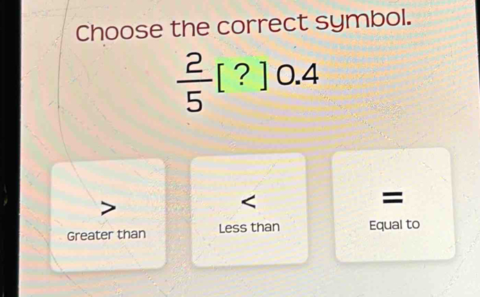 Choose the correct symbol.
 2/5 [?]0.4
=
Greater than Less than Equal to