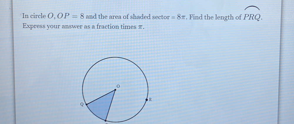 In circle O, OP=8 and the area of shaded sector =8π. Find the length of widehat PRQ. 
Express your answer as a fraction times π.