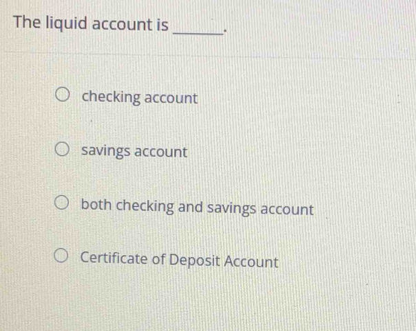 The liquid account is _.
checking account
savings account
both checking and savings account
Certificate of Deposit Account