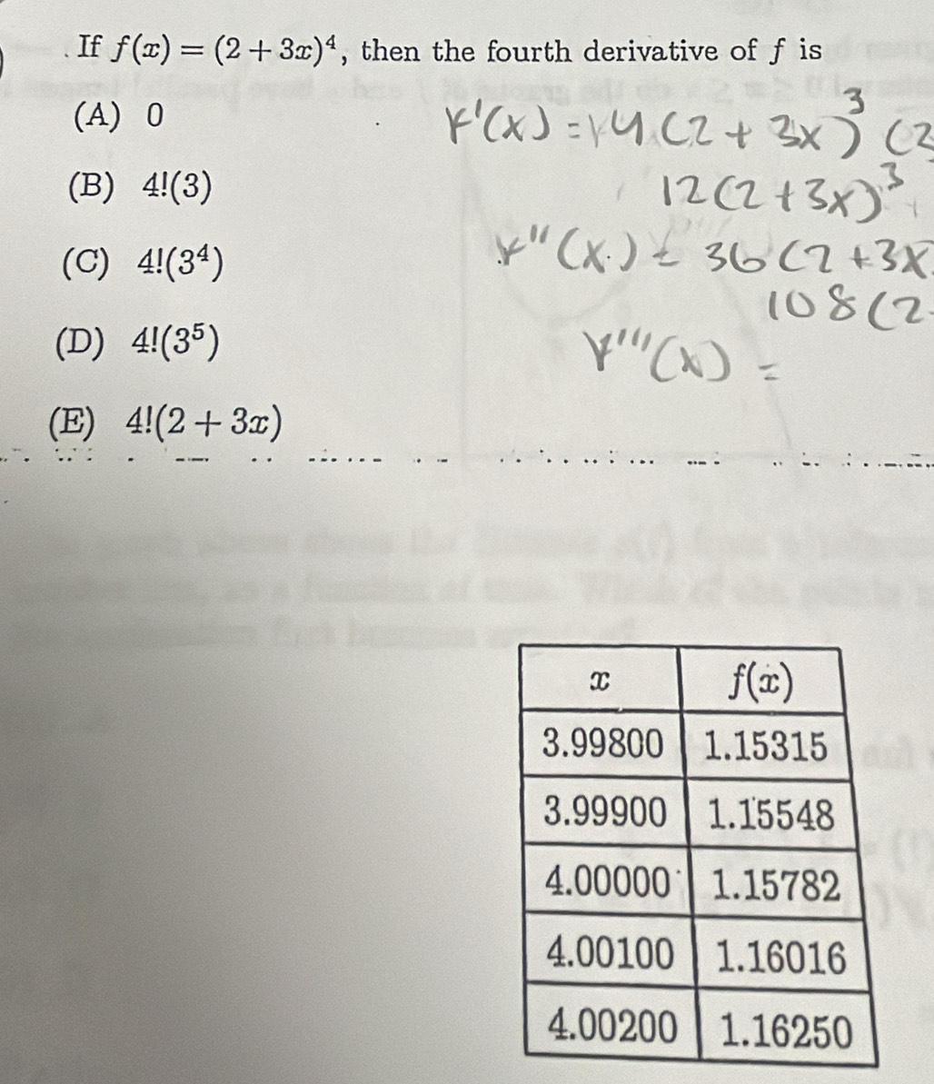 If f(x)=(2+3x)^4 , then the fourth derivative of f is
(A) 0
(B) 4!(3)
(C) 4!(3^4)
(D) 4!(3^5)
(E) 4!(2+3x)