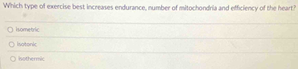 Which type of exercise best increases endurance, number of mitochondria and efficiency of the heart?
isometric
isotonic
isothermic