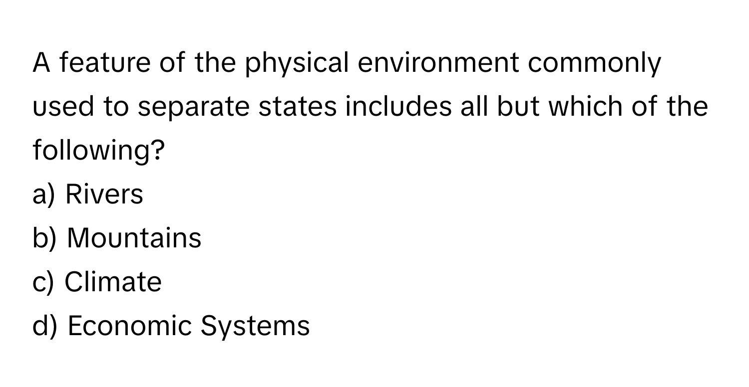 A feature of the physical environment commonly used to separate states includes all but which of the following?

a) Rivers
b) Mountains
c) Climate
d) Economic Systems