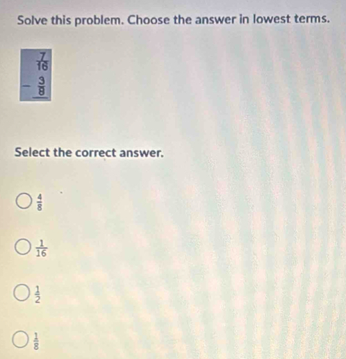 Solve this problem. Choose the answer in lowest terms.
beginarrayr 7 16 - 3/8  hline endarray
Select the correct answer.
 4/8 
 1/16 
 1/2 
 1/8 