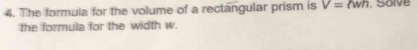 The formula for the volume of a rectangular prism is V=ell wh , Solve 
the formula for the width w.