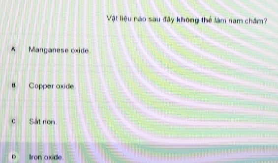 Vật liệu nào sau đây không thể làm nam châm?
A Manganese oxide.
B Copper oxide.
c Sat non.
D Iron oxide.