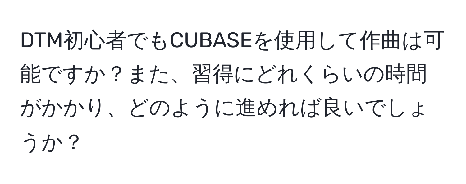 DTM初心者でもCUBASEを使用して作曲は可能ですか？また、習得にどれくらいの時間がかかり、どのように進めれば良いでしょうか？