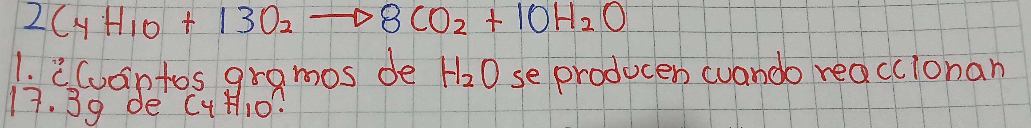 2C_4H_10+13O_2to 8CO_2+10H_2O
1. iCantos gramos de H_2O se producen cuando reacclonan
17. 39 de C4 110