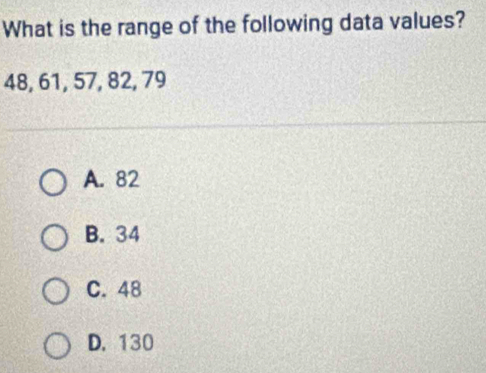 What is the range of the following data values?
48, 61, 57, 82, 79
A. 82
B. 34
C. 48
D. 130