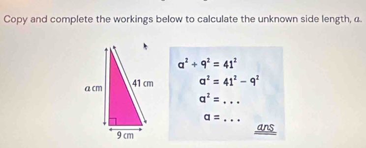 Copy and complete the workings below to calculate the unknown side length, a.
a^2+9^2=41^2
a^2=41^2-9^2
a^2= _ 
_ a=
ans