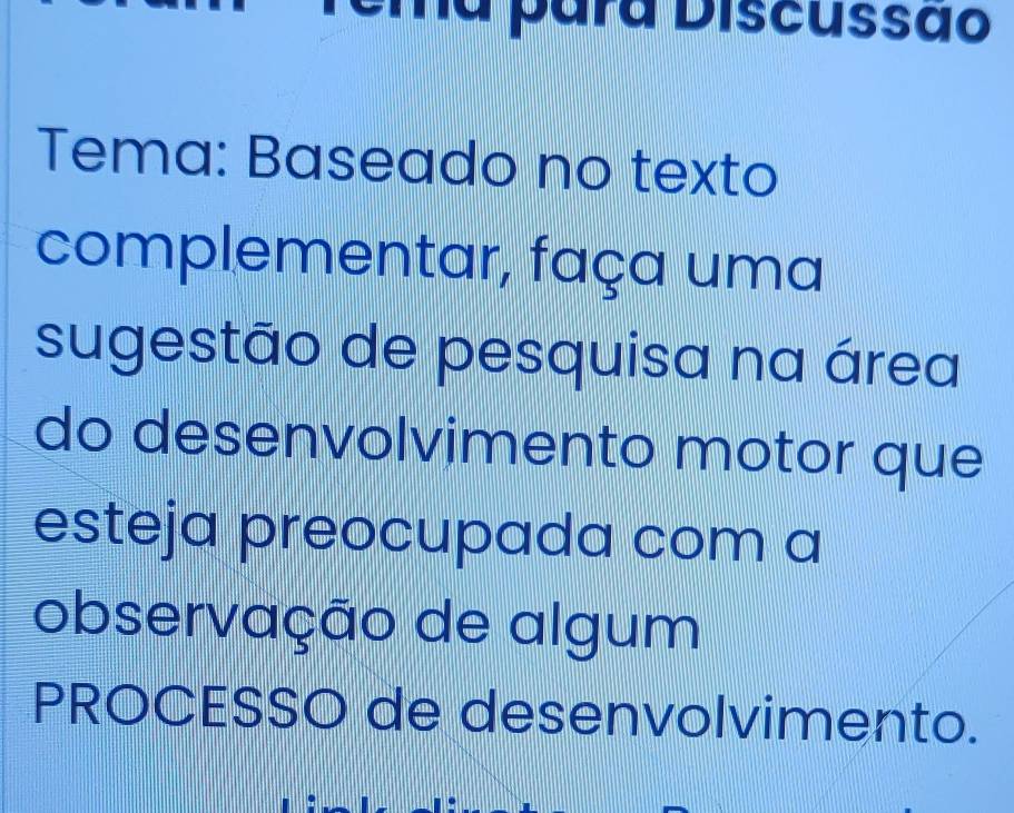 a para Discussão 
Tema: Baseado no texto 
complementar, faça uma 
sugestão de pesquisa na área 
do desenvolvimento motor que 
esteja preocupada com a 
observação de algum 
PROCESSO de desenvolvimento.