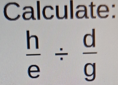 Calculate:
 h/e /  d/g 