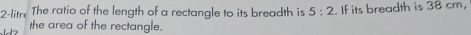 2-litre The ratio of the length of a rectangle to its breadth is 5:2. If its breadth is 38 cm, 
the area of the rectangle.