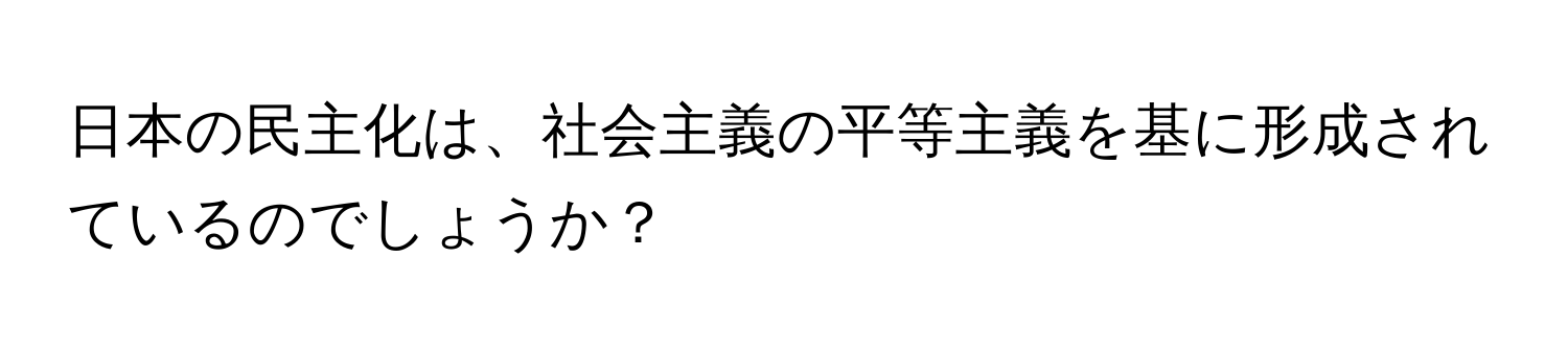 日本の民主化は、社会主義の平等主義を基に形成されているのでしょうか？