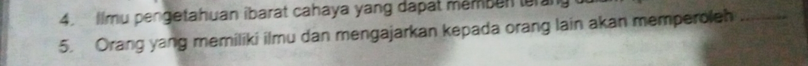 Ilmu pengetahuan ibarat cahaya yang dapat memben tu an 
5. Orang yang memiliki ilmu dan mengajarkan kepada orang lain akan memperoleh_