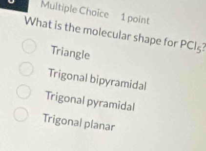 What is the molecular shape for PCl5?
Triangle
Trigonal bipyramidal
Trigonal pyramidal
Trigonal planar