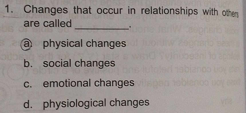 Changes that occur in relationships with others
are called
_.
a physical changes
b. social changes
c. emotional changes
d. physiological changes