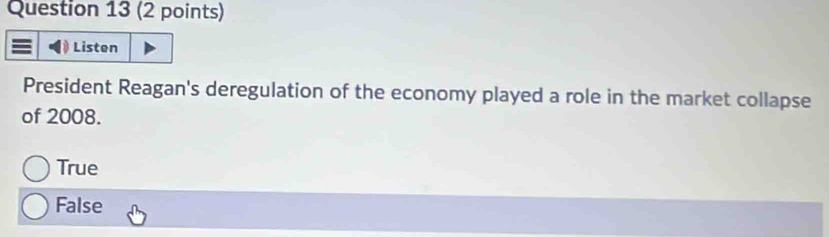 Listen
President Reagan's deregulation of the economy played a role in the market collapse
of 2008.
True
False