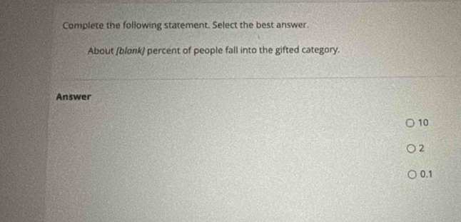 Complete the following statement. Select the best answer.
About (blønk) percent of people fall into the gifted category.
Answer
10
2
0.1