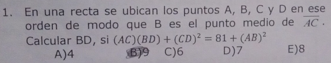 En una recta se ubican los puntos A, B, C y D en ese
orden de modo que B es el punto medio de overline AC·
Calcular BD, si (AC)(BD)+(CD)^2=81+(AB)^2
A) 4 B) 9 C) 6 D) 7
E) 8