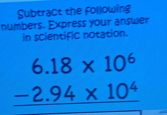 Subtract the following 
numbers. Express your answer 
in scientific notation.
beginarrayr 6.18* 10^6 -2.94* 10^4 hline endarray