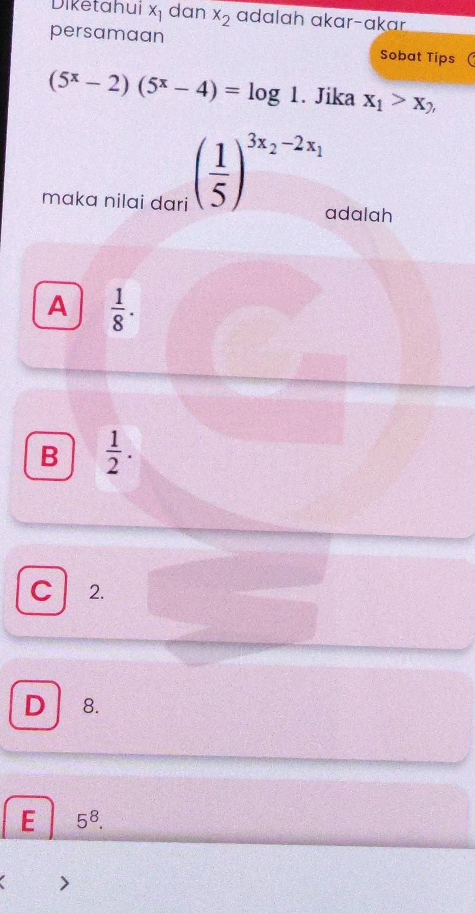Diketahui x_1 dan x_2 adalɑh ɑkɑr-ɑkɑr
persamaan Sobat Tips
(5^x-2)(5^x-4)=log 1. Jika x_1>x_2, 
maka nilai dari
( 1/5 )^3x_2-2x_1
adalah
A  1/8 .
B  1/2 .
C 2.
D 8.
E 5^8.