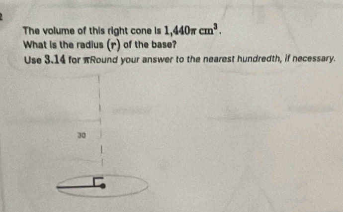 The volume of this right cone is 1,440π cm^3. 
What is the radius (r) of the base? 
Use 3.14 for πRound your answer to the nearest hundredth, if necessary. 
30