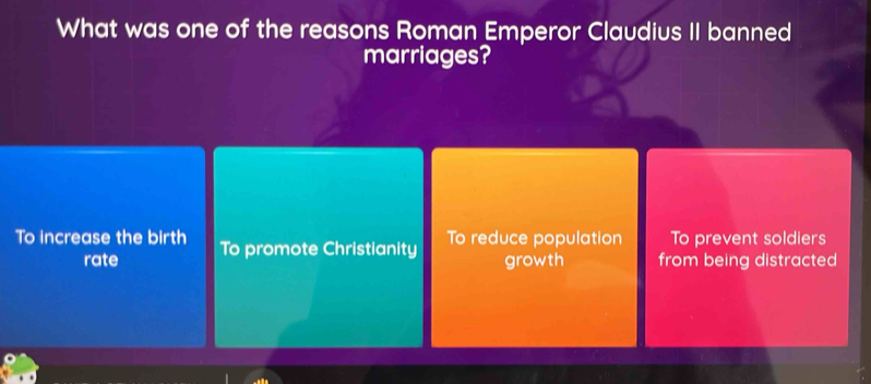 What was one of the reasons Roman Emperor Claudius II banned
marriages?
To increase the birth To promote Christianity To reduce population To prevent soldiers
rate growth from being distracted