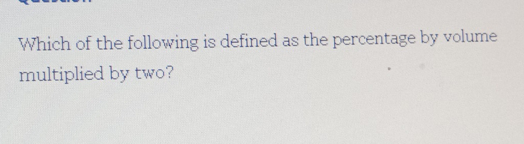 Which of the following is defined as the percentage by volume 
multiplied by two?