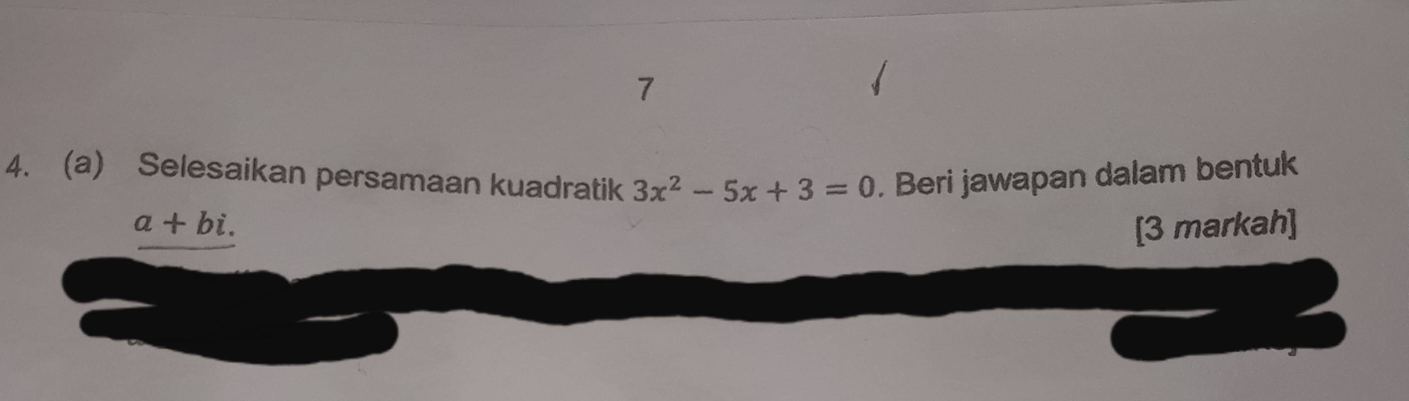 7 
4. (a) Selesaikan persamaan kuadratik 3x^2-5x+3=0. Beri jawapan dalam bentuk
a+bi. [3 markah]