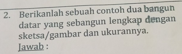 Berikanlah sebuah contoh dua bangun 
datar yang sebangun lengkap dengan 
sketsa/gambar dan ukurannya. 
Jawab :