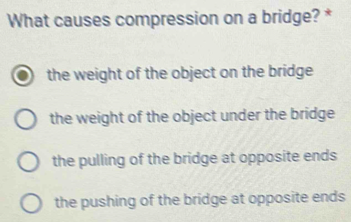 What causes compression on a bridge? *
the weight of the object on the bridge
the weight of the object under the bridge
the pulling of the bridge at opposite ends
the pushing of the bridge at opposite ends