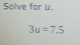 Solve for u.
3u=7.5