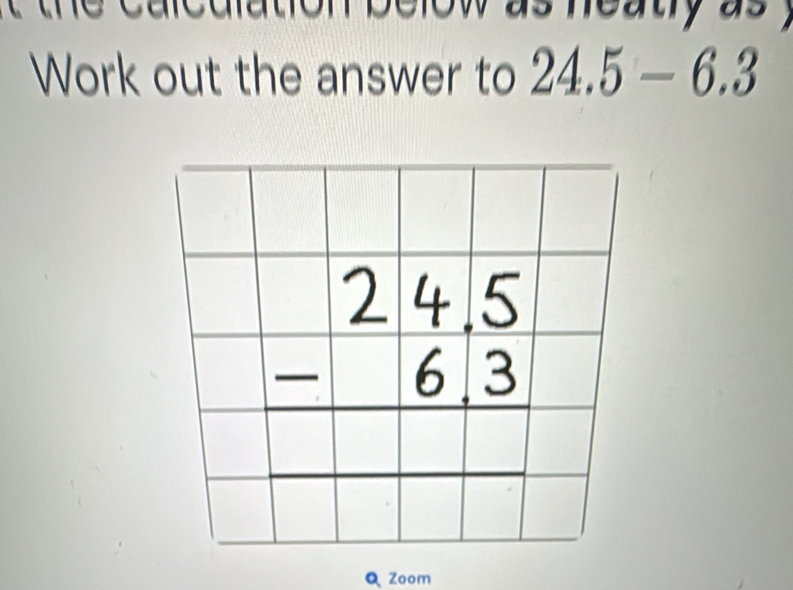 nea ty a s 
Work out the answer to 24.5-6.3
Zoom