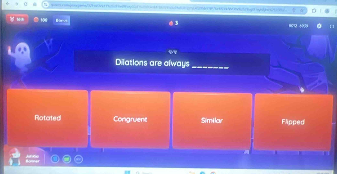 16th 100 Bonus
8012 6939
12/12
Dilations are always_
Rotated Congruent Similar Flipped
Johkia
Bonner