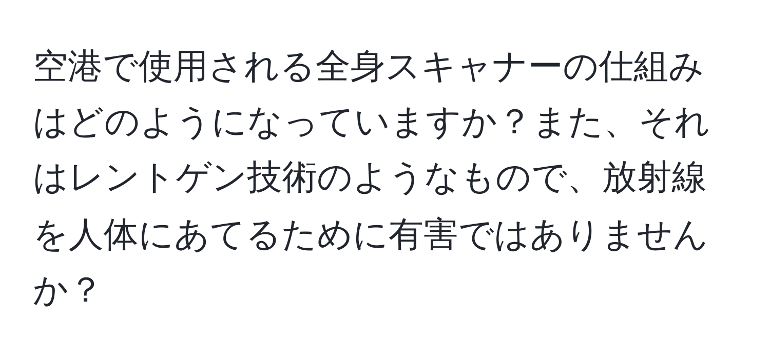 空港で使用される全身スキャナーの仕組みはどのようになっていますか？また、それはレントゲン技術のようなもので、放射線を人体にあてるために有害ではありませんか？