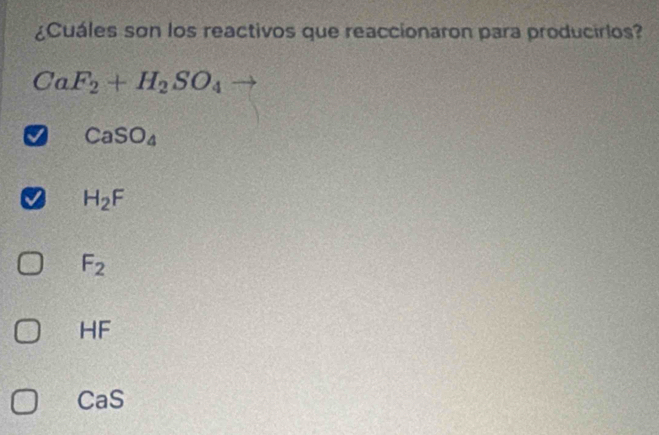 ¿Cuáles son los reactivos que reaccionaron para producirlos?
CaF_2+H_2SO_4
CaSO_4
H_2F
F_2
HF
CaS