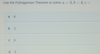 Use the Pythagorean Theorem to solve: a=3, b=4, c=
a 9
b 2
c 6
d 5