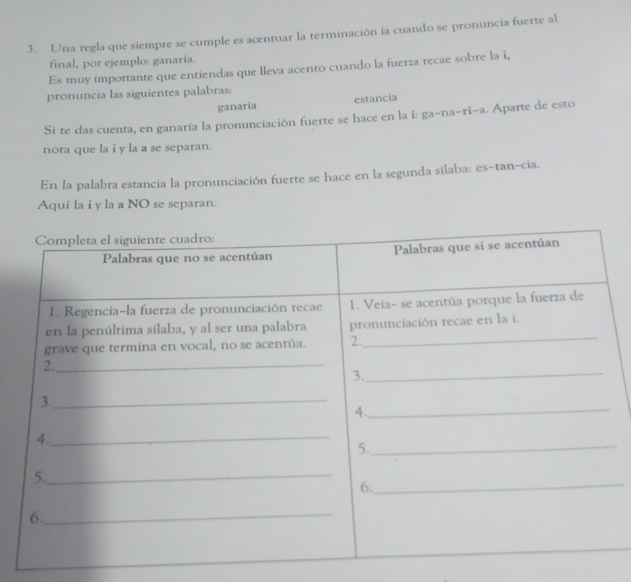 Una regla que siempre se cumple es acentuar la terminación ia cuando se pronuncia fuerte al 
final, por ejemplo: ganaría. 
Es muy importante que entiendas que lleva acento cuando la fuerza recae sobre la i, 
pronuncia las siguientes palabras: 
ganaría estancia 
Si te das cuenta, en ganaría la pronunciación fuerte se hace en la í: ga-na-rí-a. Aparte de esto 
nota que la i y la a se separan. 
En la palabra estancia la pronunciación fuerte se hace en la segunda sílaba: es-tan-cia. 
Aquí la i y la a NO se separan.