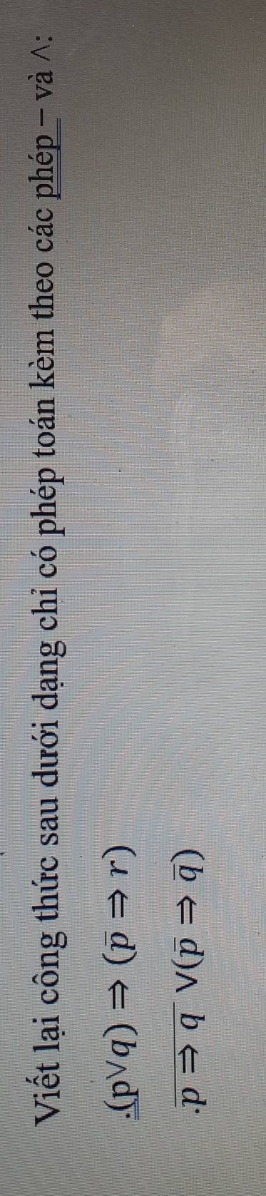 Viết lại công thức sau dưới dạng chỉ có phép toán kèm theo các phép - và ∧:
(pvee q)Rightarrow (overline pRightarrow r) .overline pRightarrow qvee (overline pRightarrow overline q)