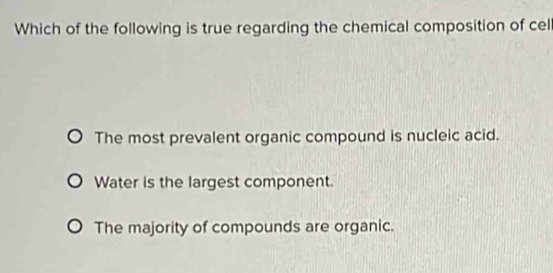 Which of the following is true regarding the chemical composition of cel
The most prevalent organic compound is nucleic acid.
Water is the largest component.
The majority of compounds are organic.