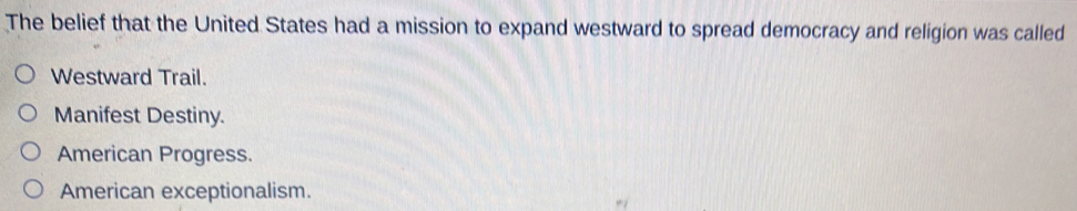 The belief that the United States had a mission to expand westward to spread democracy and religion was called
Westward Trail.
Manifest Destiny.
American Progress.
American exceptionalism.