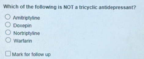 Which of the following is NOT a tricyclic antidepressant?
Amitriptyline
Doxepin
Nortriptyline
Warfarin
Mark for follow up