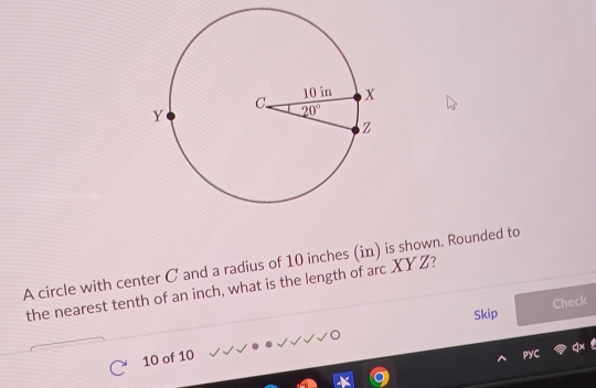 A circle with center C' and a radius of 10 inches (in) is shown. Rounded to
the nearest tenth of an inch, what is the length of arc XYZ?
Skip Check
10 of 10
PyC