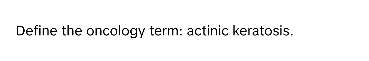 Define the oncology term: actinic keratosis.