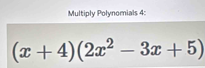 Multiply Polynomials 4:
(x+4)(2x^2-3x+5)