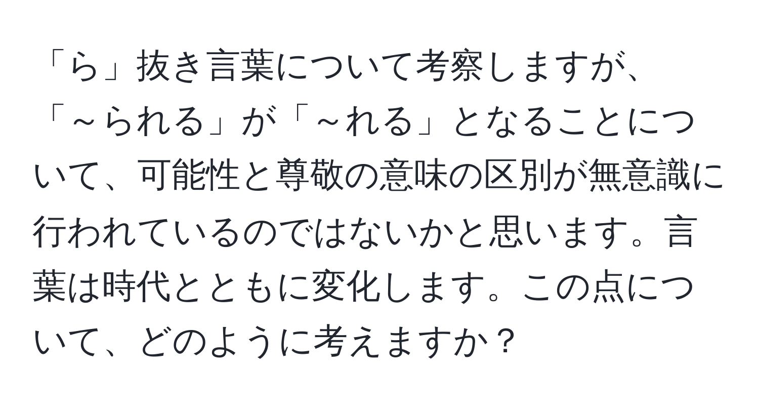 「ら」抜き言葉について考察しますが、「～られる」が「～れる」となることについて、可能性と尊敬の意味の区別が無意識に行われているのではないかと思います。言葉は時代とともに変化します。この点について、どのように考えますか？