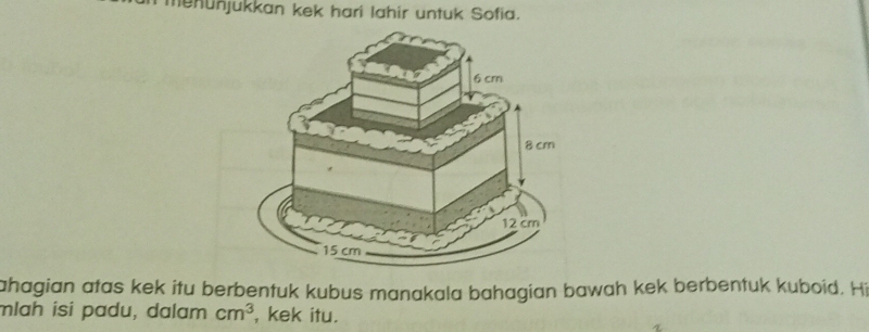 menünjukkan kek hari lahir untuk Sofia. 
ahagian atas kek itu berbentuk kubus manakala bahagian bawah kek berbentuk kuboid. Hi 
mlɑh isi padu, dalam cm^3 , kek itu.