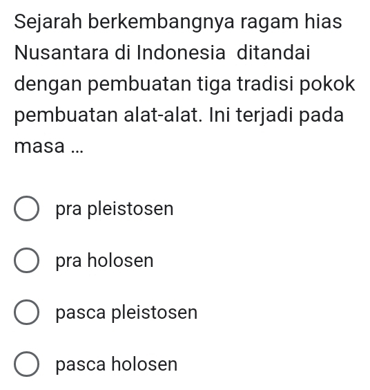 Sejarah berkembangnya ragam hias
Nusantara di Indonesia ditandai
dengan pembuatan tiga tradisi pokok
pembuatan alat-alat. Ini terjadi pada
masa ...
pra pleistosen
pra holosen
pasca pleistosen
pasca holosen