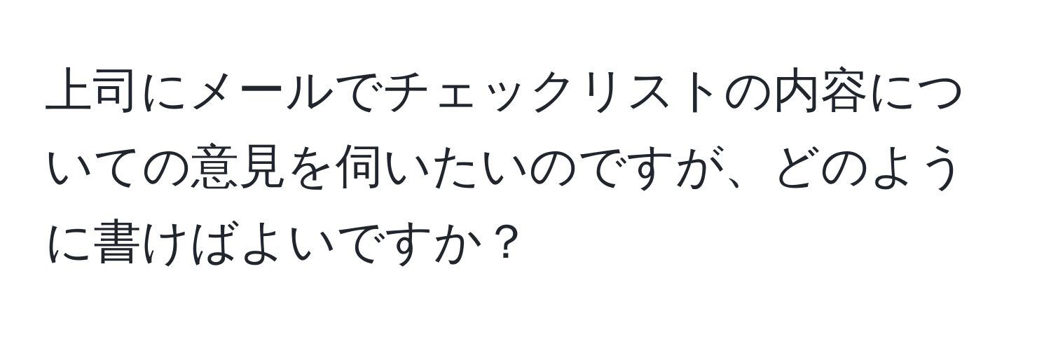 上司にメールでチェックリストの内容についての意見を伺いたいのですが、どのように書けばよいですか？