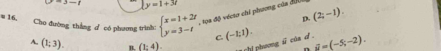 (y=3-t
y=1+3t
u 16. Cho đường thẳng đ có phương trình: beginarrayl x=1+2t y=3-tendarray. , tọa độ véctơ chỉ phương của dười
D. (2;-1).
A. (1;3).
C. (-1;1). của d. vector u=(-5;-2).
B. (1;4). 
chi phương vector u
n